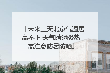 未来三天北京气温居高不下 天气晴晒炎热需注意防暑防晒