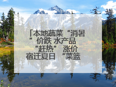 本地蔬菜“消暑”价跌 水产品 “赶热” 涨价 宿迁夏日 “菜篮子”有“温差”