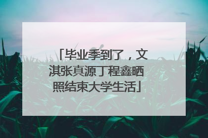 毕业季到了，文淇张真源丁程鑫晒照结束大学生活