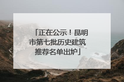 正在公示！昆明市第七批历史建筑推荐名单出炉