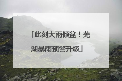 此刻大雨倾盆！芜湖暴雨预警升级