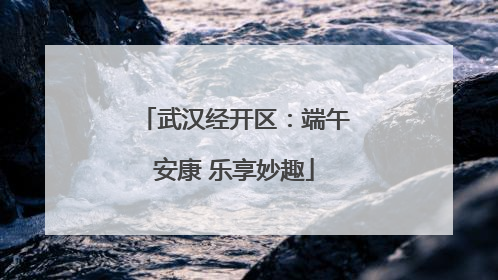 武汉经开区：端午安康 乐享妙趣