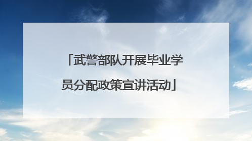 武警部队开展毕业学员分配政策宣讲活动