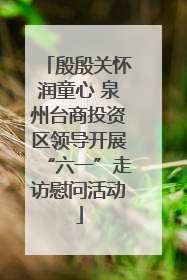 殷殷关怀润童心 泉州台商投资区领导开展“六一”走访慰问活动