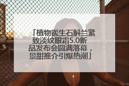 植物医生石斛兰紧致淡纹眼霜5.0新品发布会圆满落幕，景甜推介引爆热潮