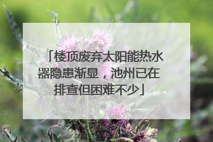 楼顶废弃太阳能热水器隐患渐显，池州已在排查但困难不少