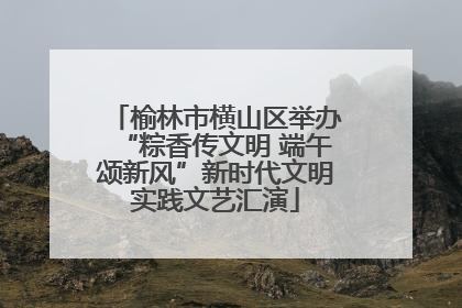 榆林市横山区举办“粽香传文明 端午颂新风”新时代文明实践文艺汇演