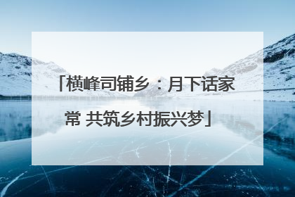 横峰司铺乡：月下话家常 共筑乡村振兴梦