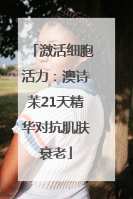 激活细胞活力：澳诗茉21天精华对抗肌肤衰老