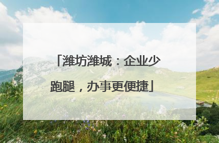 潍坊潍城：企业少跑腿，办事更便捷