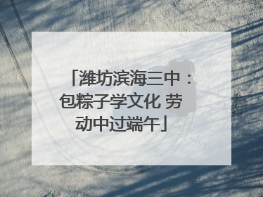 潍坊滨海三中：包粽子学文化 劳动中过端午