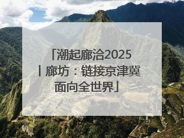 潮起廊洽2025丨廊坊：链接京津冀 面向全世界