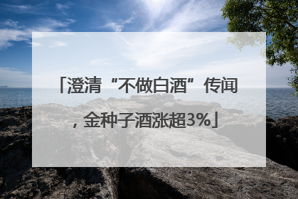 澄清“不做白酒”传闻，金种子酒涨超3%