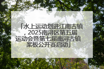 水上运动划进江南古镇，2025南浔区第五届运动会暨第七届南浔古镇桨板公开赛启动