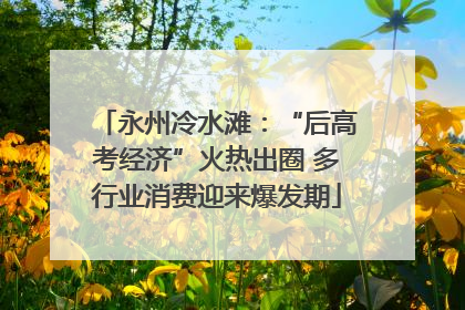 永州冷水滩：“后高考经济”火热出圈 多行业消费迎来爆发期