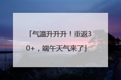 气温升升升！重返30+，端午天气来了