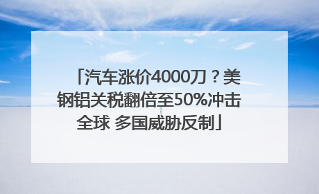 汽车涨价4000刀？美钢铝关税翻倍至50%冲击全球 多国威胁反制
