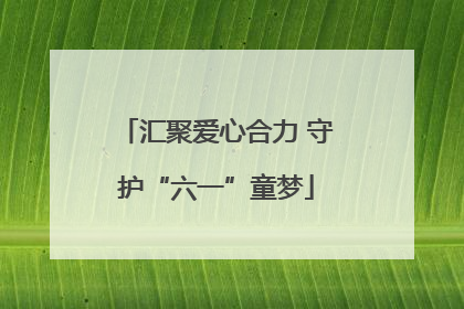 汇聚爱心合力 守护“六一”童梦