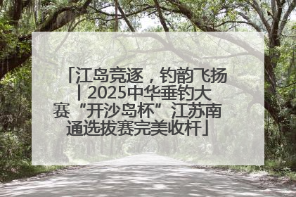 江岛竞逐，钓韵飞扬丨2025中华垂钓大赛“开沙岛杯”江苏南通选拔赛完美收杆