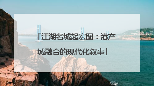 江湖名城起宏图：港产城融合的现代化叙事