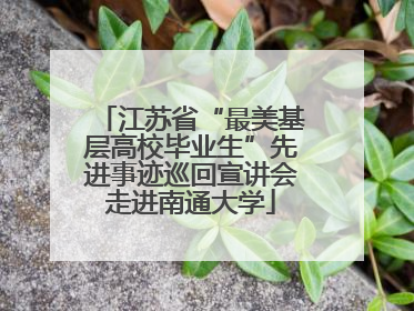 江苏省“最美基层高校毕业生”先进事迹巡回宣讲会走进南通大学