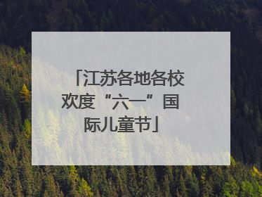 江苏各地各校欢度“六一”国际儿童节