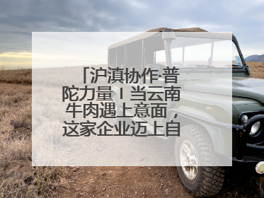 沪滇协作·普陀力量〡当云南牛肉遇上意面，这家企业迈上自研发展快车道