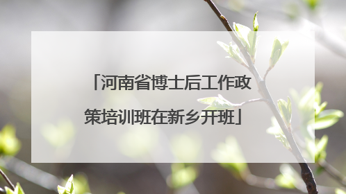 河南省博士后工作政策培训班在新乡开班