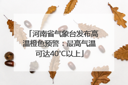河南省气象台发布高温橙色预警：最高气温可达40℃以上