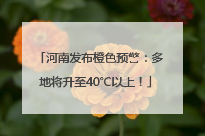 河南发布橙色预警：多地将升至40℃以上！
