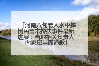 河南八旬老人水中摔倒民警未搀扶事件最新进展：当地相关负责人向家属当面道歉