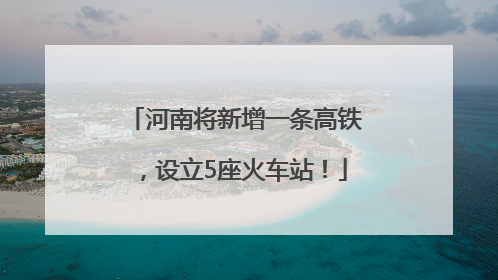 河南将新增一条高铁，设立5座火车站！
