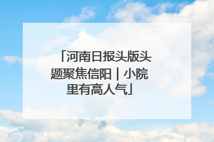 河南日报头版头题聚焦信阳｜小院里有高人气