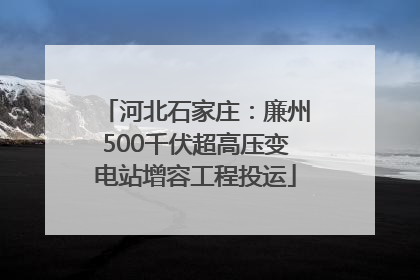 河北石家庄：廉州500千伏超高压变电站增容工程投运
