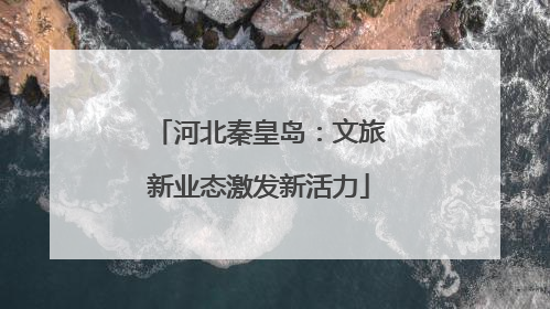 河北秦皇岛：文旅新业态激发新活力