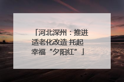 河北深州：推进适老化改造 托起幸福“夕阳红”