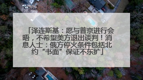 泽连斯基：愿与普京进行会晤，不希望美方退出谈判！消息人士：俄方停火条件包括北约“书面”保证不东扩