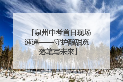 泉州中考首日现场速递——守护酿甜意 落笔写未来