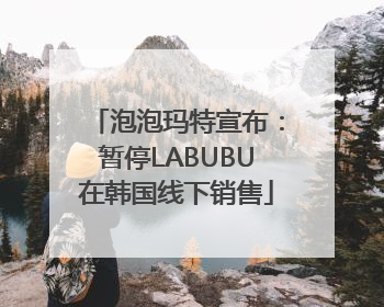 泡泡玛特宣布：暂停LABUBU在韩国线下销售