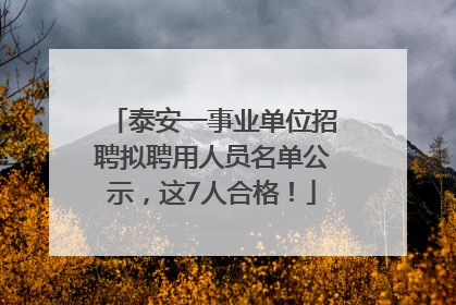 泰安一事业单位招聘拟聘用人员名单公示，这7人合格！
