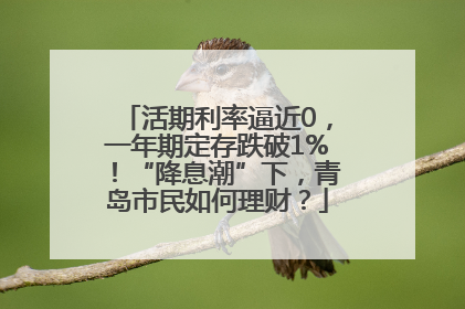 活期利率逼近0，一年期定存跌破1%！“降息潮”下，青岛市民如何理财？