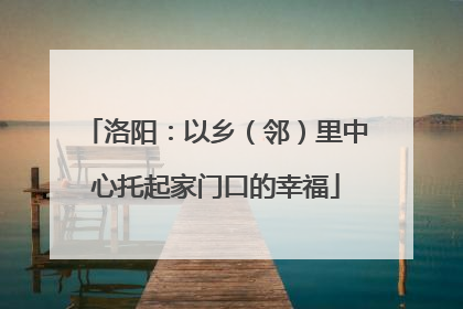 洛阳：以乡（邻）里中心托起家门口的幸福