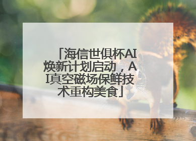 海信世俱杯AI焕新计划启动，AI真空磁场保鲜技术重构美食