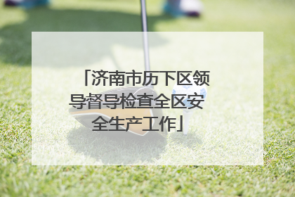 济南市历下区领导督导检查全区安全生产工作