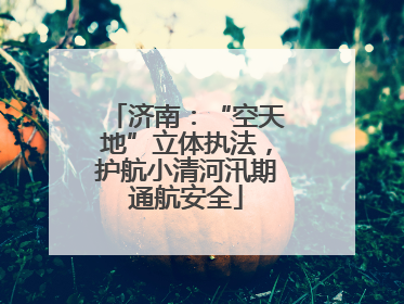 济南：“空天地”立体执法，护航小清河汛期通航安全