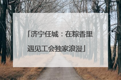 济宁任城：在粽香里遇见工会独家浪漫
