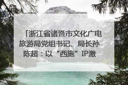 浙江省诸暨市文化广电旅游局党组书记、局长孙陈超：以“西施”IP激活全域旅游 打造县域文旅融合新标杆｜第七届全国县域旅游研究成果发布系列活动