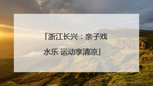 浙江长兴：亲子戏水乐 运动享清凉