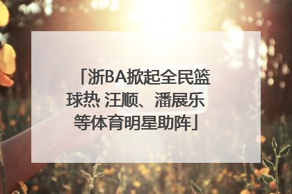 浙BA掀起全民篮球热 汪顺、潘展乐等体育明星助阵