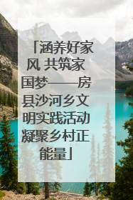 涵养好家风 共筑家国梦——房县沙河乡文明实践活动凝聚乡村正能量